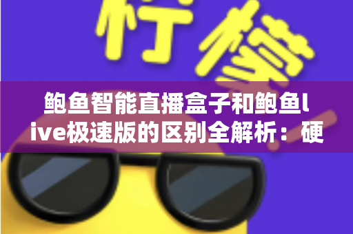 鲍鱼智能直播盒子和鲍鱼live极速版的区别全解析：硬件与软件如何选才最适合你？