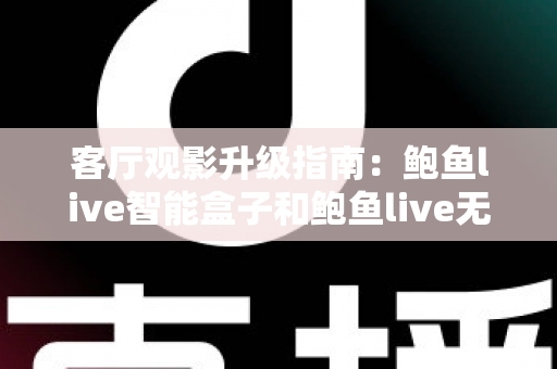 客厅观影升级指南：鲍鱼live智能盒子和鲍鱼live无线盒子哪个更适合客厅？全面对比解析帮您选对不选贵
