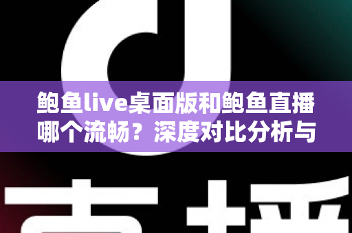 鲍鱼live桌面版和鲍鱼直播哪个流畅？深度对比分析与实用优化指南