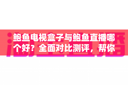 鲍鱼电视盒子与鲍鱼直播哪个好？全面对比测评，帮你找到最适合的家庭观影方案