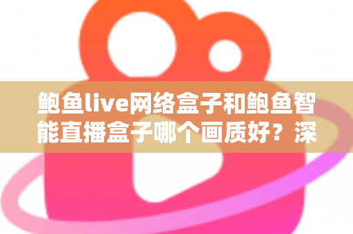 鲍鱼live网络盒子和鲍鱼智能直播盒子哪个画质好？深度对比解析助你选出高清大屏观影首选