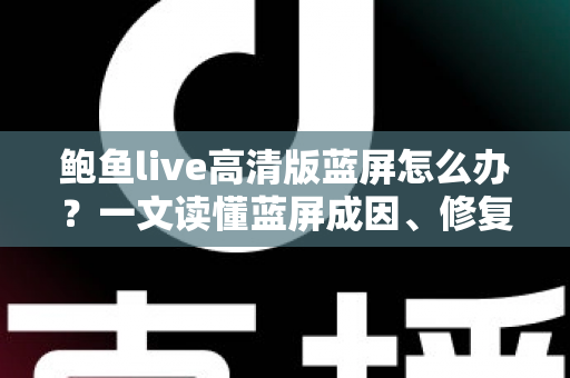 鲍鱼live高清版蓝屏怎么办？一文读懂蓝屏成因、修复方法与预防技巧全指南