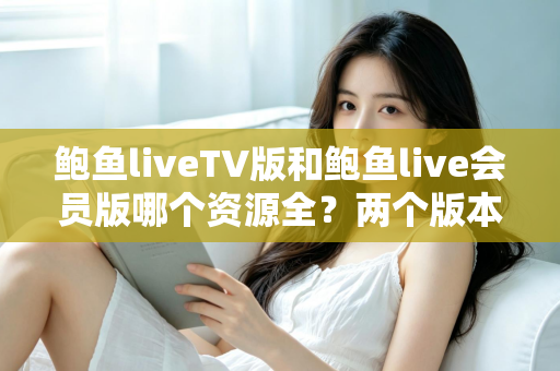 鲍鱼liveTV版和鲍鱼live会员版哪个资源全？两个版本深度对比全解析