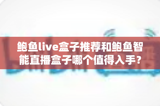 鲍鱼live盒子推荐和鲍鱼智能直播盒子哪个值得入手？全面对比评测助你精准选购