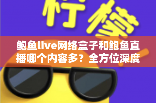 鲍鱼live网络盒子和鲍鱼直播哪个内容多？全方位深度对比解析，帮你选对看片利器