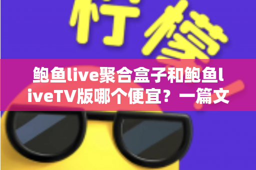 鲍鱼live聚合盒子和鲍鱼liveTV版哪个便宜？一篇文章讲清价格差异与选购思路