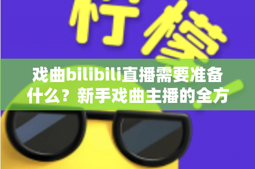 戏曲bilibili直播需要准备什么？新手戏曲主播的全方位准备指南
