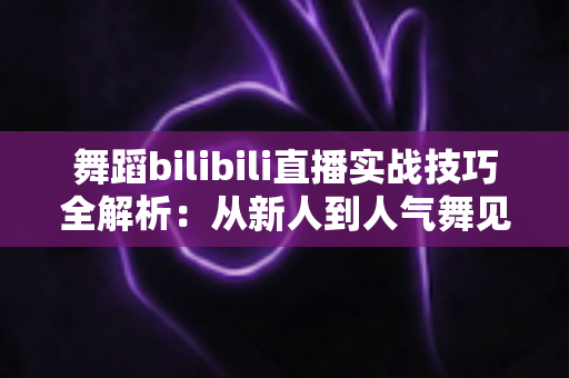 舞蹈bilibili直播实战技巧全解析：从新人到人气舞见的主播进阶指南