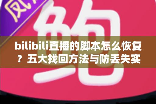 bilibili直播的脚本怎么恢复?五大找回方法与防丢失实用指南 bilibili直播的脚本怎么恢复?五大找回方法与防丢失实用指南