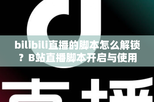 bilibili直播的脚本怎么解锁？B站直播脚本开启与使用全攻略