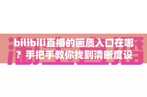 bilibili直播的画质入口在哪?手把手教你找到清晰度设置入口,轻松畅享蓝光高清观看体验 bilibili直播的画质入口在哪?手把手教你找到清晰度设置入口,轻松畅享蓝光高清观看体验