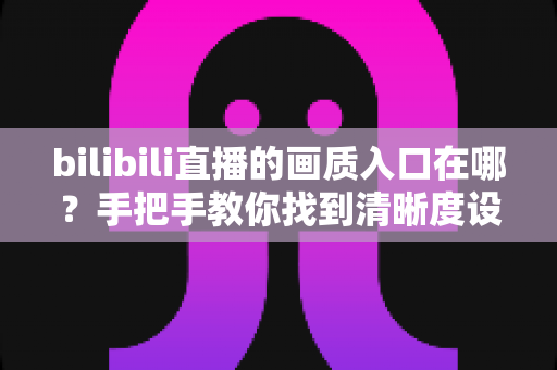 bilibili直播的画质入口在哪?手把手教你找到清晰度设置入口,轻松畅享蓝光高清观看体验 bilibili直播的画质入口在哪?手把手教你找到清晰度设置入口,轻松畅享蓝光高清观看体验
