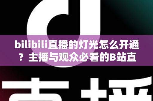 bilibili直播的灯光怎么开通?主播与观众必看的B站直播间灯光(粉丝勋章)开通全攻略 bilibili直播的灯光怎么开通?主播与观众必看的B站直播间灯光(粉丝勋章)开通全攻略