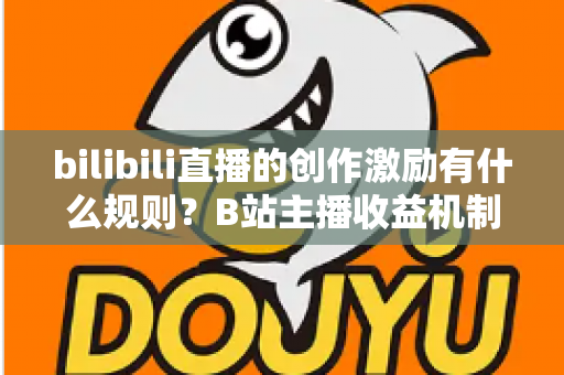 bilibili直播的创作激励有什么规则？B站主播收益机制、申请条件与提现规则全面解读