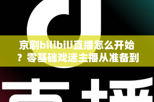 京剧bilibili直播怎么开始?零基础戏迷主播从准备到开播的全流程实战指南 京剧bilibili直播怎么开始?零基础戏迷主播从准备到开播的全流程实战指南