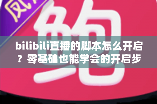 bilibili直播的脚本怎么开启?零基础也能学会的开启步骤、常用方法与安全避坑全指南 bilibili直播的脚本怎么开启?零基础也能学会的开启步骤、常用方法与安全避坑全指南