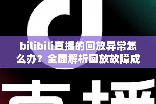 bilibili直播的回放异常怎么办？全面解析回放故障成因与高效修复方案，助你轻松找回流畅观看体验