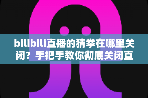 bilibili直播的猜拳在哪里关闭?手把手教你彻底关闭直播间猜拳互动的完整教程 bilibili直播的猜拳在哪里关闭?手把手教你彻底关闭直播间猜拳互动的完整教程