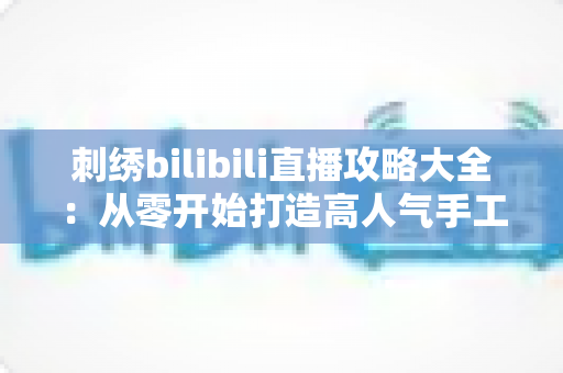刺绣bilibili直播攻略大全：从零开始打造高人气手工直播间的完整指南