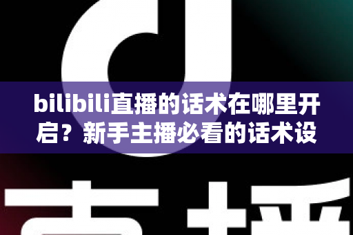 bilibili直播的话术在哪里开启？新手主播必看的话术设置全流程与实战指南