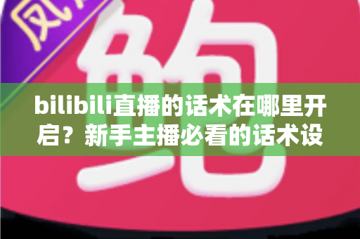 bilibili直播的话术在哪里开启？新手主播必看的话术设置全流程与实战指南