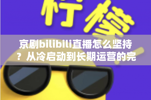 京剧bilibili直播怎么坚持？从冷启动到长期运营的完整实战指南