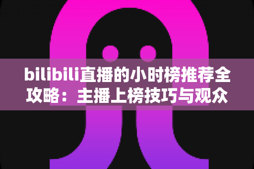 bilibili直播的小时榜推荐全攻略：主播上榜技巧与观众发现优质直播间的实用指南