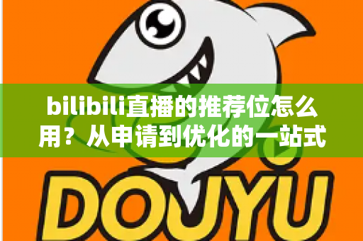 bilibili直播的推荐位怎么用?从申请到优化的一站式实战指南 bilibili直播的推荐位怎么用?从申请到优化的一站式实战指南