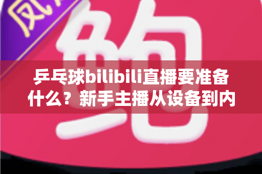 乒乓球bilibili直播要准备什么？新手主播从设备到内容的完整开播攻略