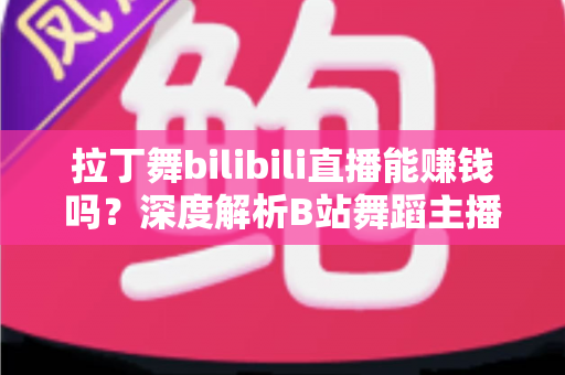 拉丁舞bilibili直播能赚钱吗?深度解析B站舞蹈主播的变现渠道与真实收入水平 拉丁舞bilibili直播能赚钱吗?深度解析B站舞蹈主播的变现渠道与真实收入水平
