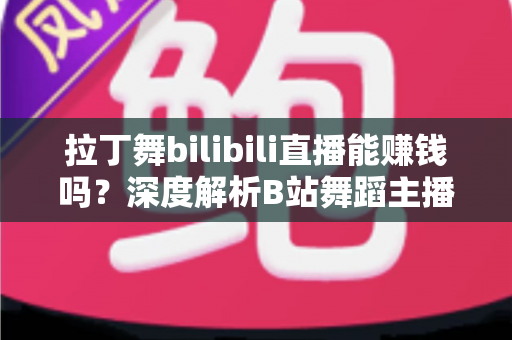 拉丁舞bilibili直播能赚钱吗？深度解析B站舞蹈主播的变现渠道与真实收入水平