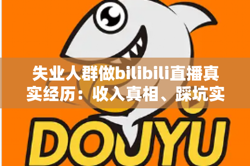 失业人群做bilibili直播真实经历：收入真相、踩坑实录与转机全解析