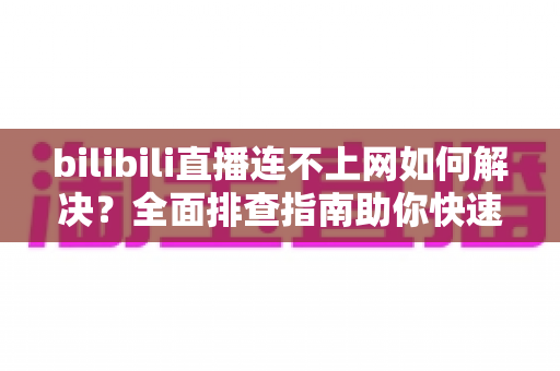 bilibili直播连不上网如何解决？全面排查指南助你快速恢复观看体验