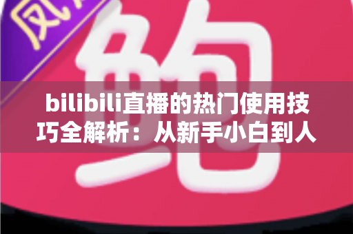 bilibili直播的热门使用技巧全解析：从新手小白到人气主播的进阶实战指南