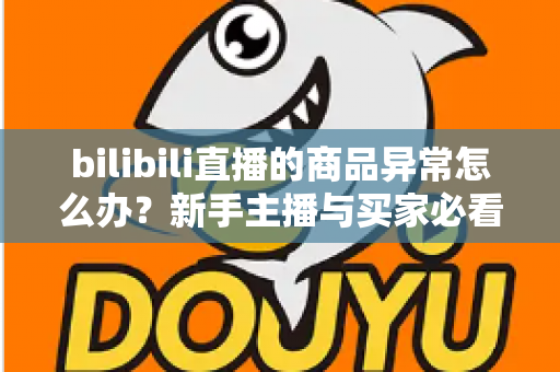bilibili直播的商品异常怎么办?新手主播与买家必看的高效处理攻略 bilibili直播的商品异常怎么办?新手主播与买家必看的高效处理攻略