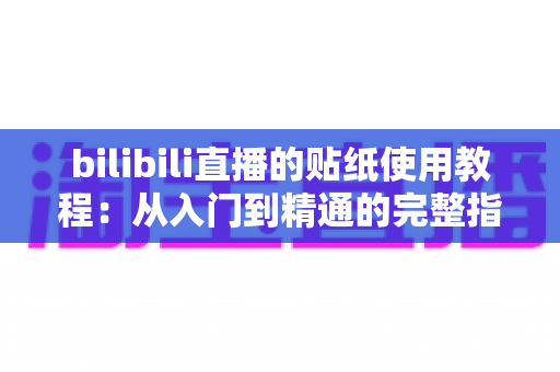bilibili直播的贴纸使用教程：从入门到精通的完整指南，轻松打造高互动人气直播间