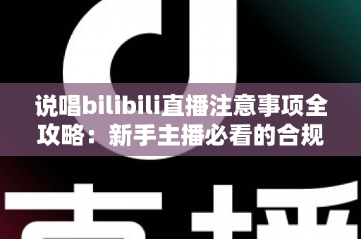 说唱bilibili直播注意事项全攻略:新手主播必看的合规开播与涨粉指南 说唱bilibili直播注意事项全攻略:新手主播必看的合规开播与涨粉指南