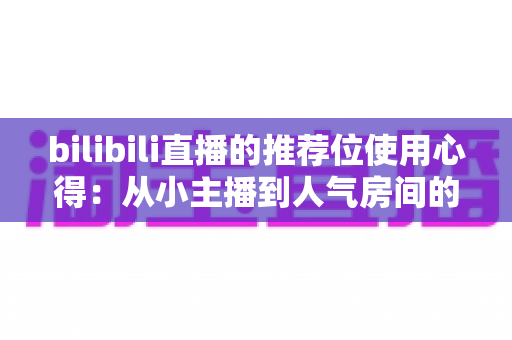 bilibili直播的推荐位使用心得:从小主播到人气房间的实战增长指南 bilibili直播的推荐位使用心得:从小主播到人气房间的实战增长指南