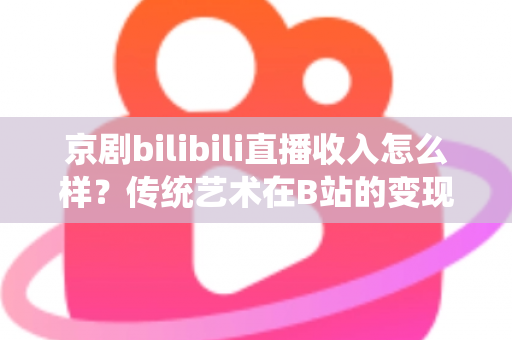 京剧bilibili直播收入怎么样?传统艺术在B站的变现现状与前景全解析 京剧bilibili直播收入怎么样?传统艺术在B站的变现现状与前景全解析