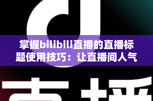 掌握bilibili直播的直播标题使用技巧:让直播间人气翻倍的实战指南 掌握bilibili直播的直播标题使用技巧:让直播间人气翻倍的实战指南