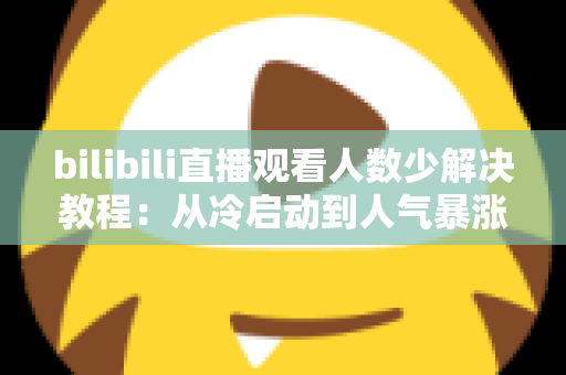 bilibili直播观看人数少解决教程:从冷启动到人气暴涨的完整实战指南 bilibili直播观看人数少解决教程:从冷启动到人气暴涨的完整实战指南