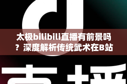 太极bilibili直播有前景吗?深度解析传统武术在B站的直播机遇、挑战与变现潜力 太极bilibili直播有前景吗?深度解析传统武术在B站的直播机遇、挑战与变现潜力