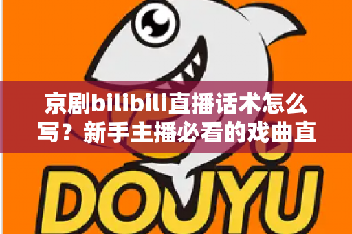 京剧bilibili直播话术怎么写？新手主播必看的戏曲直播间话术全攻略
