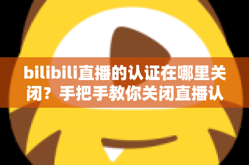 bilibili直播的认证在哪里关闭?手把手教你关闭直播认证标识的实用指南 bilibili直播的认证在哪里关闭?手把手教你关闭直播认证标识的实用指南