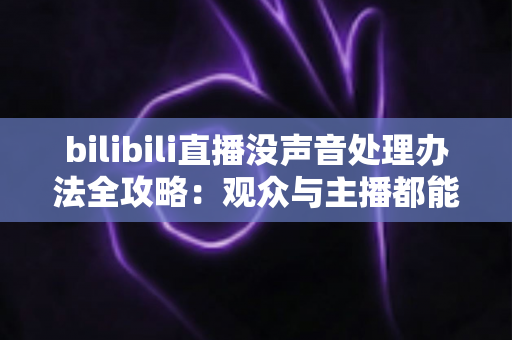 bilibili直播没声音处理办法全攻略：观众与主播都能快速恢复声音的实用指南