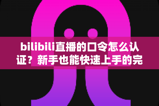 bilibili直播的口令怎么认证？新手也能快速上手的完整操作指南