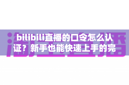 bilibili直播的口令怎么认证？新手也能快速上手的完整操作指南