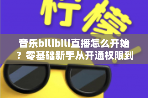 音乐bilibili直播怎么开始?零基础新手从开通权限到人气爆棚的完整实战指南 音乐bilibili直播怎么开始?零基础新手从开通权限到人气爆棚的完整实战指南