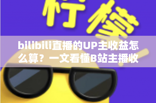 bilibili直播的UP主收益怎么算？一文看懂B站主播收入构成、分成比例与提升技巧