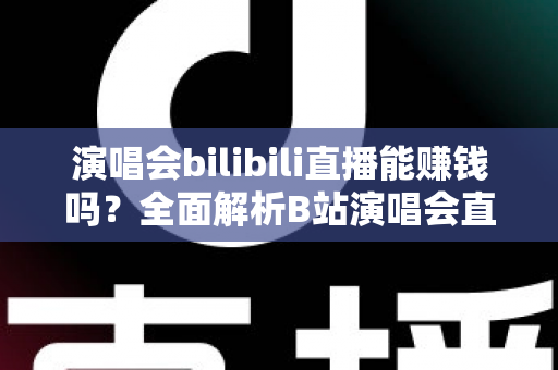演唱会bilibili直播能赚钱吗?全面解析B站演唱会直播的盈利模式与变现实战指南 演唱会bilibili直播能赚钱吗?全面解析B站演唱会直播的盈利模式与变现实战指南